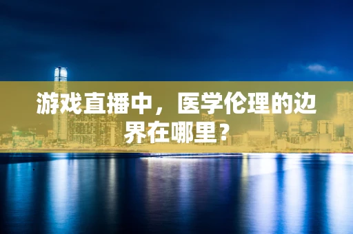 游戏直播中，医学伦理的边界在哪里？