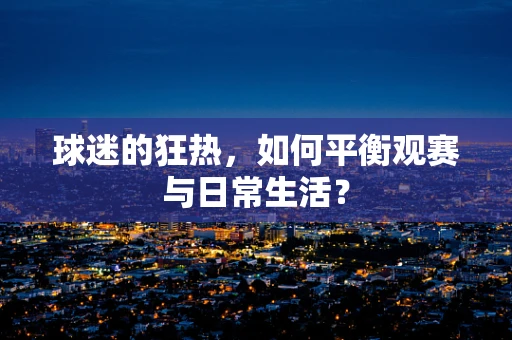 球迷的狂热，如何平衡观赛与日常生活？