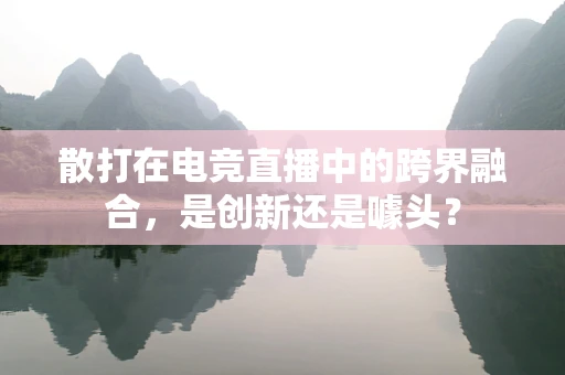 散打在电竞直播中的跨界融合，是创新还是噱头？