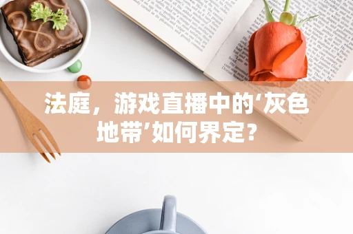 法庭，游戏直播中的‘灰色地带’如何界定？