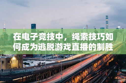 在电子竞技中，绳索技巧如何成为逃脱游戏直播的制胜关键？