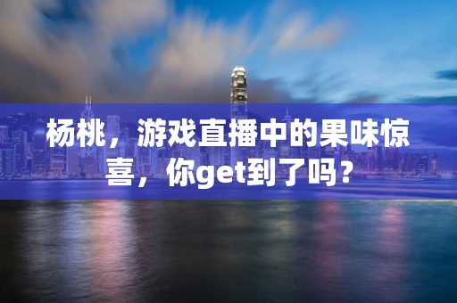 杨桃，游戏直播中的果味惊喜，你get到了吗？
