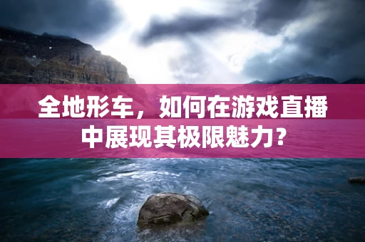 全地形车，如何在游戏直播中展现其极限魅力？
