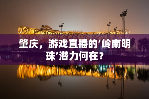 肇庆，游戏直播的‘岭南明珠’潜力何在？