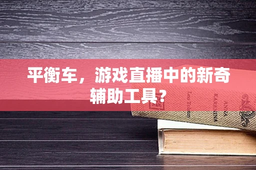 平衡车，游戏直播中的新奇辅助工具？