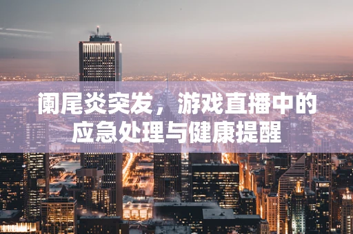 阑尾炎突发，游戏直播中的应急处理与健康提醒