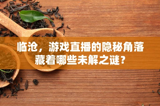 临沧，游戏直播的隐秘角落藏着哪些未解之谜？