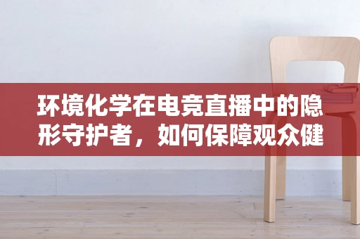 环境化学在电竞直播中的隐形守护者，如何保障观众健康？