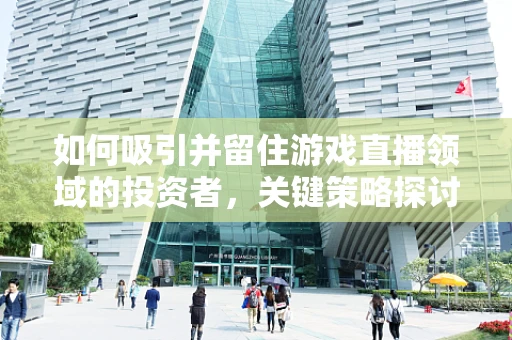 如何吸引并留住游戏直播领域的投资者，关键策略探讨