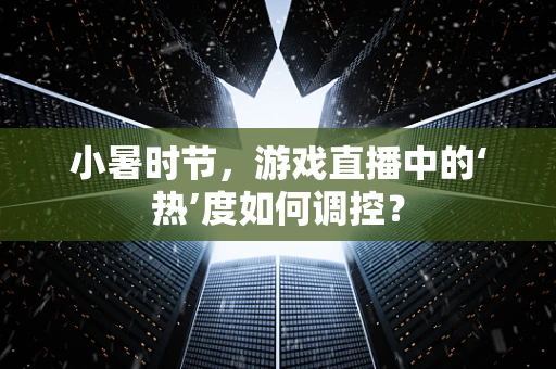 小暑时节，游戏直播中的‘热’度如何调控？