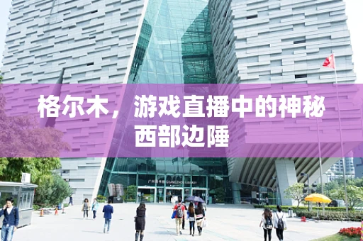 格尔木，游戏直播中的神秘西部边陲