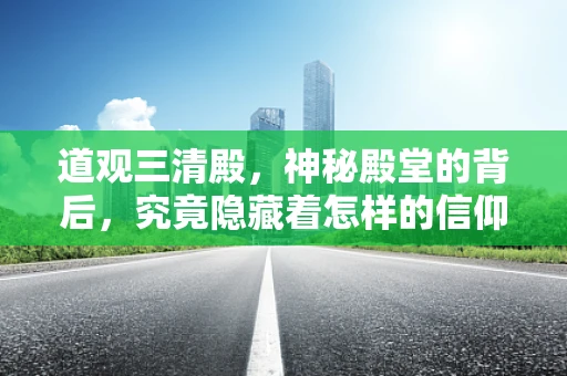 道观三清殿，神秘殿堂的背后，究竟隐藏着怎样的信仰与智慧？