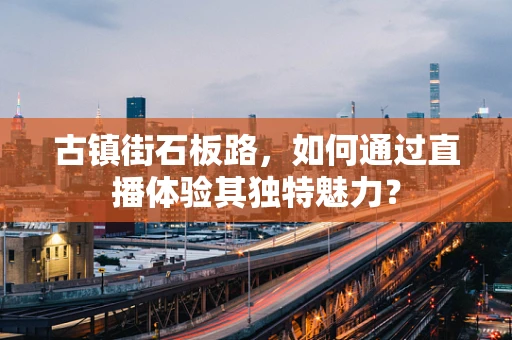 古镇街石板路，如何通过直播体验其独特魅力？