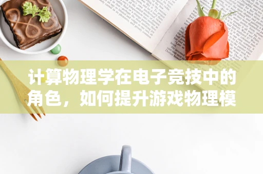 计算物理学在电子竞技中的角色，如何提升游戏物理模拟的精确度？