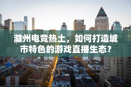 滁州电竞热土，如何打造城市特色的游戏直播生态？