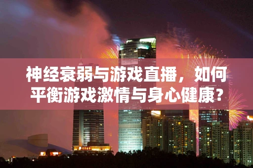 神经衰弱与游戏直播，如何平衡游戏激情与身心健康？