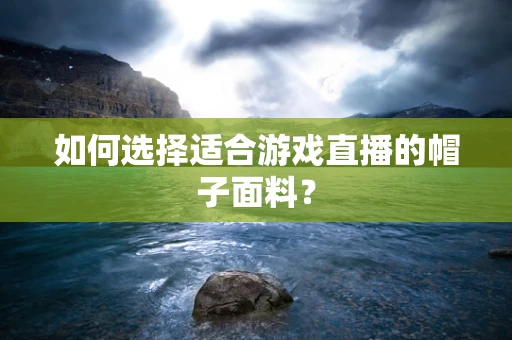 如何选择适合游戏直播的帽子面料？