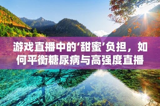 游戏直播中的‘甜蜜’负担，如何平衡糖尿病与高强度直播？