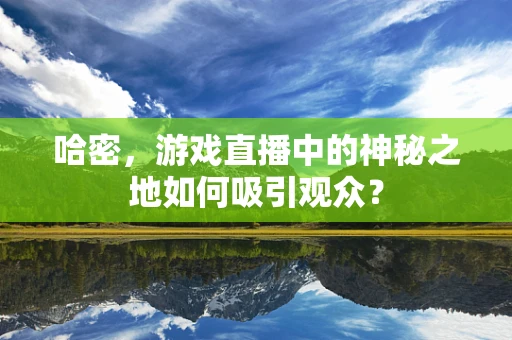 哈密，游戏直播中的神秘之地如何吸引观众？