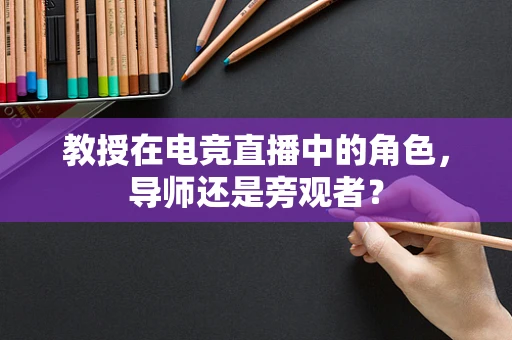教授在电竞直播中的角色，导师还是旁观者？