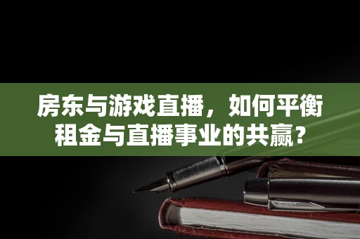 房东与游戏直播，如何平衡租金与直播事业的共赢？