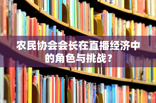 农民协会会长在直播经济中的角色与挑战？