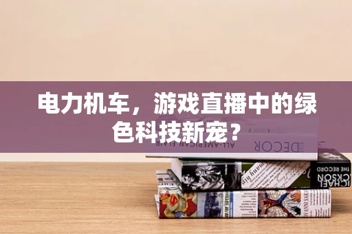 电力机车，游戏直播中的绿色科技新宠？