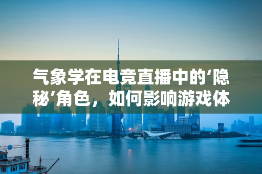 气象学在电竞直播中的‘隐秘’角色，如何影响游戏体验？