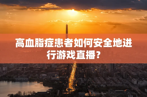 高血脂症患者如何安全地进行游戏直播？