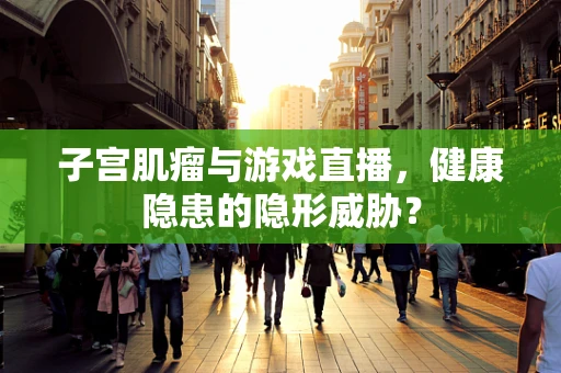 子宫肌瘤与游戏直播，健康隐患的隐形威胁？