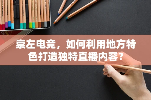 崇左电竞，如何利用地方特色打造独特直播内容？