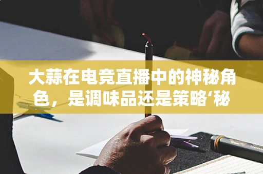 大蒜在电竞直播中的神秘角色，是调味品还是策略‘秘籍’？