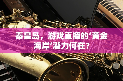 秦皇岛，游戏直播的‘黄金海岸’潜力何在？