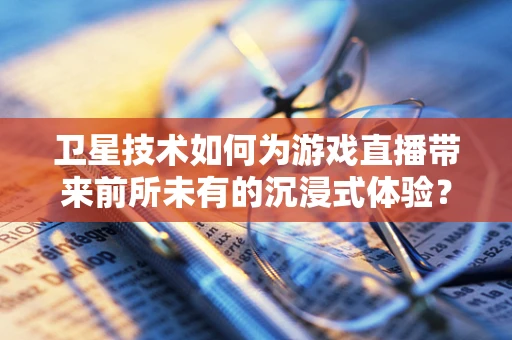 卫星技术如何为游戏直播带来前所未有的沉浸式体验？