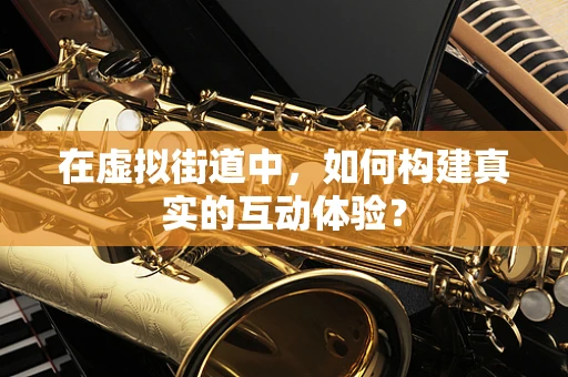 在虚拟街道中，如何构建真实的互动体验？