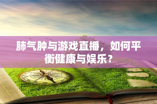 肺气肿与游戏直播，如何平衡健康与娱乐？