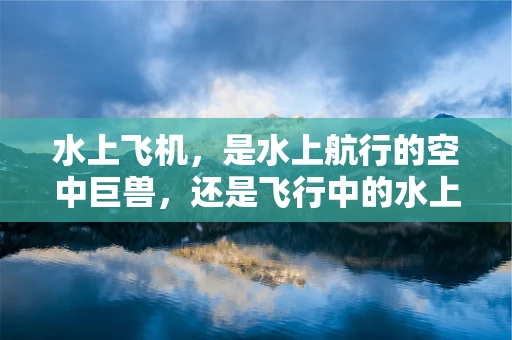 水上飞机，是水上航行的空中巨兽，还是飞行中的水上幽灵？