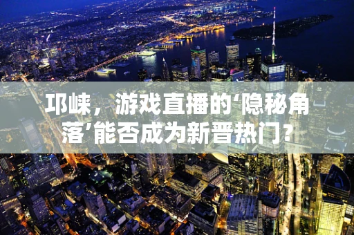 邛崃，游戏直播的‘隐秘角落’能否成为新晋热门？