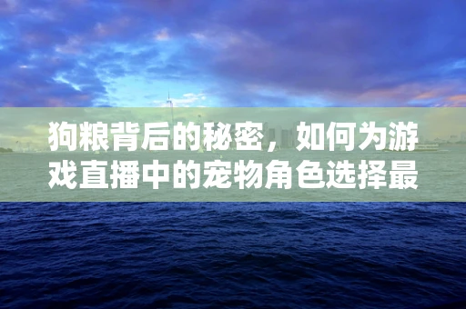 狗粮背后的秘密，如何为游戏直播中的宠物角色选择最佳口粮？