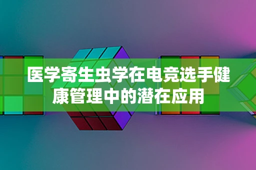 医学寄生虫学在电竞选手健康管理中的潜在应用