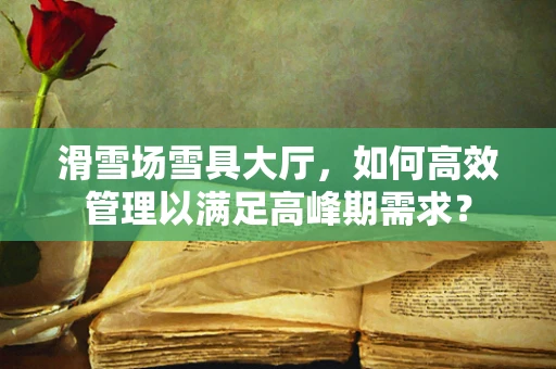 滑雪场雪具大厅，如何高效管理以满足高峰期需求？
