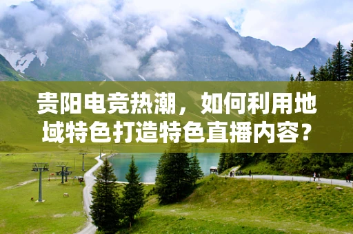 贵阳电竞热潮，如何利用地域特色打造特色直播内容？