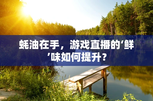 蚝油在手，游戏直播的‘鲜’味如何提升？