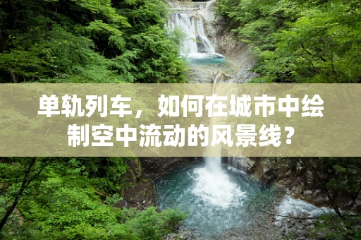 单轨列车，如何在城市中绘制空中流动的风景线？