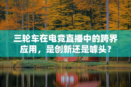 三轮车在电竞直播中的跨界应用，是创新还是噱头？