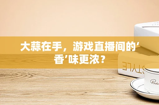 大蒜在手，游戏直播间的‘香’味更浓？