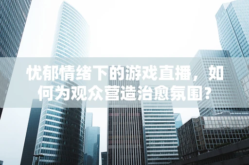 忧郁情绪下的游戏直播，如何为观众营造治愈氛围？