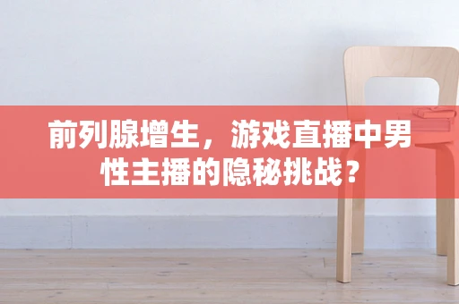 前列腺增生，游戏直播中男性主播的隐秘挑战？