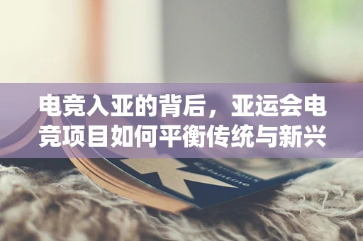 电竞入亚的背后，亚运会电竞项目如何平衡传统与新兴的竞技精神？