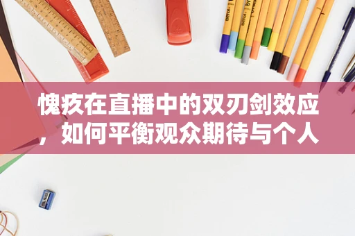 愧疚在直播中的双刃剑效应，如何平衡观众期待与个人心理负担？